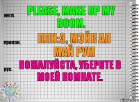 Please, make up my room. пли:з, мэйк ап май рум Пожалуйста, уберите в моей комнате.