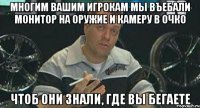 Многим вашим игрокам мы въебали монитор на оружие и камеру в очко Чтоб они знали, где вы бегаете