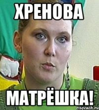 Хренова МАТРЁШКА!