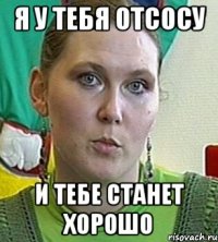 Я У ТЕБЯ ОТСОСУ И ТЕБЕ СТАНЕТ ХОРОШО