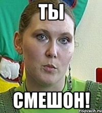 Ты СМЕШОН!