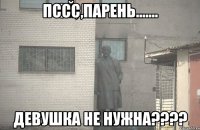 Пссс,парень....... девушка не нужна????