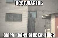 ПССТ, ПАРЕНЬ СЫРА-КОСИЧКИ НЕ ХОЧЕШЬ?