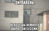 эй, парень не хочешь немного закрытой сессии?