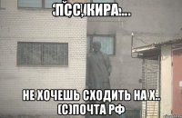 псс, Кира... не хочешь сходить на х.. (с)ПОЧТА РФ