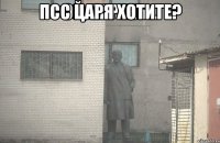 Псс царя хотите? 