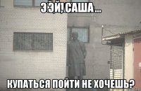 ЭЙ, Саша купаться пойти не хочешь?