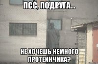 ПСС, Подруга... Не хочешь немного протеинчика?