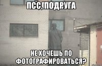 ПСС, ПОДРУГА НЕ ХОЧЕШЬ ПО ФОТОГРАФИРОВАТЬСЯ?