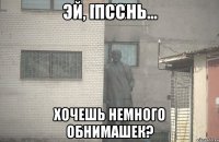 Псс Хочешь немного обнимашек?