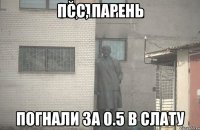 псс, парень погнали за 0.5 в слату