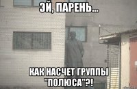 ЭЙ, ПАРЕНЬ... КАК НАСЧЕТ ГРУППЫ "ПОЛЮСА"?!