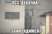 псс, девочка... зофрендимся?