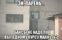 Эй, парень... Баксы не надо по выгодному курсу махнуть?