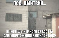 Псс, Дмитрий... Не хочешь немного средства для уничтожения рептилоидов?