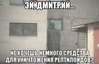 Эй, Дмитрий... Не хочешь немного средства для уничтожения рептилоидов?