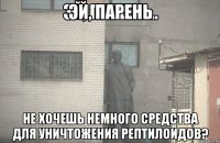 Эй, парень Не хочешь немного средства для уничтожения рептилоидов?