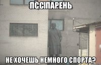 ПСС ПАРЕНЬ НЕ ХОЧЕШЬ НЕМНОГО СПОРТА?