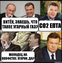 Витёк, знаешь, что такое угарный газ? CO2 епта Молодец, на конфетку. УГАРно, да?