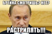 БРЕЙНА СМОТРИШЬ? НЕТ? РАСТРИЛЯТЬ!!!