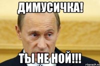 ДИМУСИЧКА! ТЫ НЕ НОЙ!!!