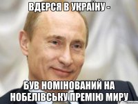 Вдерся в Україну - був номінований на Нобелівську премію миру