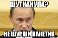 Шутканула? не шурши пакетик