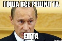 Гоша все решил та епта