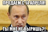 Продаем с 14 апреля! Ты мне не выришь?!