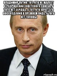 Владимир ПУТИН: Тот, кто не жалеет о разрушении СОВЕТСКОГО СОЮЗА, у того нет сердца, а тот, кто хочет его воссоздания в прежнем виде, у того нет головы 