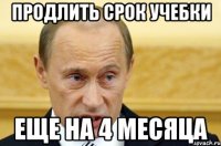 ПРОДЛИТЬ СРОК УЧЕБКИ ЕЩЕ НА 4 МЕСЯЦА