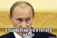  А ты уверена что я тот кто надо?