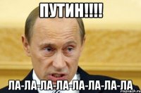 ПУТИН!!!! ЛА-ЛА-ЛА-ЛА-ЛА-ЛА-ЛА-ЛА