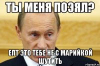 Ты меня поэял? Епт это тебе не с Марийкой шутить