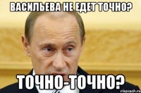 Васильева не едет точно? Точно-точно?