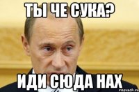 ты че сука? иди сюда нах