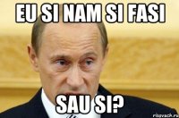 Eu si nam si fasi sau si?