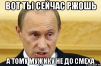 вот ты сейчас ржошь а тому мужику не до смеха