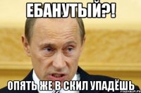 ЕБАНУТЫЙ?! ОПЯТЬ ЖЕ В СКИЛ УПАДЁШЬ