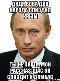 ДЯДЯ ВОВА ДЛЯ НАРОДА СПИЗДИЛ КРЫМ ТЫ НЕ ПОРТМ МОЙ РАССКАЗ-ЩАС ОН СПИЗДИТ И ДОМБАС