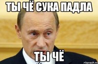 ты чё сука падла ты чё