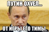 Путин охуел... От игры его тимы.