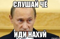 Слушай чё Иди нахуй