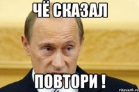 чё сказал ПОВТОРИ !