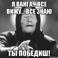 я Ванга... все вижу... все знаю ты Победиш!