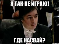 я так не играю! где насвай?