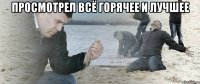 просмотрел всё горячее и лучшее 