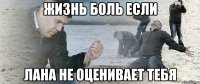 Жизнь боль если Лана не оценивает тебя