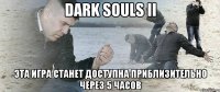 Dark Souls II Эта игра станет доступна приблизительно через 5 часов