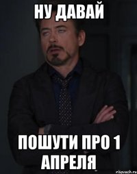 ну давай пошути про 1 апреля